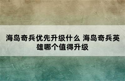 海岛奇兵优先升级什么 海岛奇兵英雄哪个值得升级